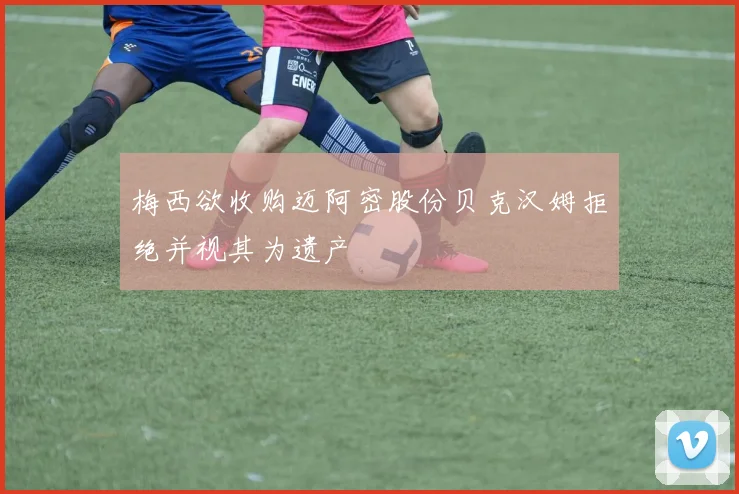 梅西欲收购迈阿密股份贝克汉姆拒绝并视其为遗产