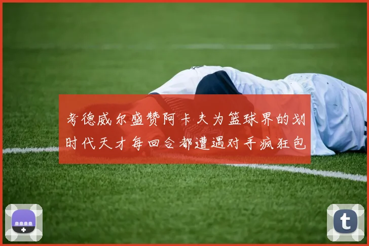 考德威尔盛赞阿卡夫为篮球界的划时代天才每回合都遭遇对手疯狂包夹挑战
