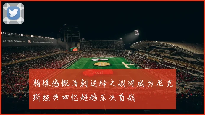骑媒感慨马刺逆转之战将成为尼克斯经典回忆超越东决首战