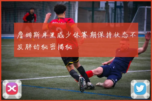 詹姆斯库里威少休赛期保持状态不发胖的秘密揭秘