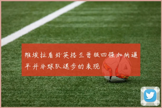 维埃拉看好英格兰晋级四强加纳逼平并非球队退步的表现