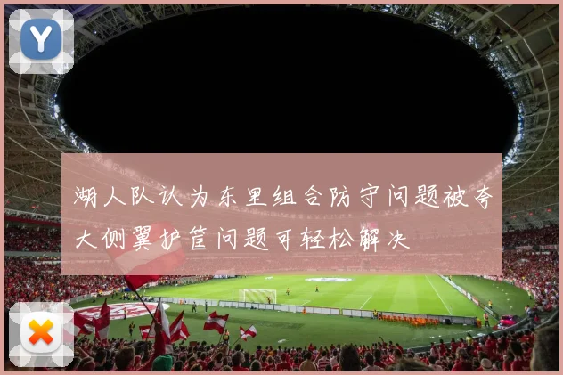 湖人队认为东里组合防守问题被夸大侧翼护筐问题可轻松解决